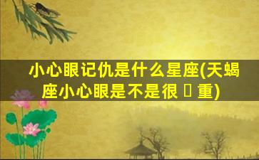 小心眼记仇是什么星座(天蝎座小心眼是不是很 ☘ 重)